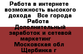 Работа в интернете, возможность высокого дохода - Все города Работа » Дополнительный заработок и сетевой маркетинг   . Московская обл.,Щербинка г.